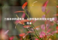 三国杀中的诸葛亮，从游戏角色到文化符号的传承