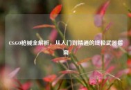 CS:GO枪械全解析，从入门到精通的终极武器指南