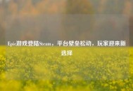 Epic游戏登陆Steam，平台壁垒松动，玩家迎来新选择
