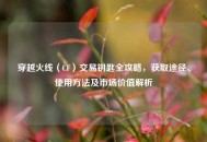 穿越火线（CF）交易钥匙全攻略，获取途径、使用方法及市场价值解析