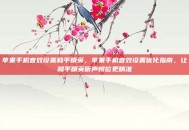 苹果手机音效设置和平精英，苹果手机音效设置优化指南，让和平精英听声辨位更精准