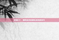 掌握CF，如何高效创建队友伤害技巧