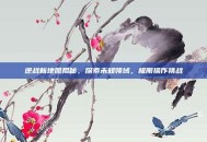逆战新地图揭秘，探索未知领域，极限操作挑战