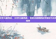 10岁儿童身高，10岁儿童身高，发育关键期的科学解读与实用指南