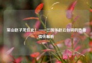 常山赵子龙在此！——三国杀赵云台词的热血情怀解析