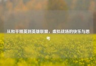 从和平精英到英雄联盟，虚拟战场的快乐与思考