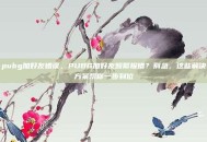 pubg加好友错误，PUBG加好友频繁报错？别急，这些解决方案帮你一步到位