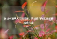 逆战水狙从入门到精通，实战技巧与武器解析视频大全