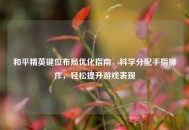 和平精英键位布局优化指南，科学分配手指操作，轻松提升游戏表现