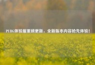 PUBG体验服重磅更新，全新版本内容抢先体验！
