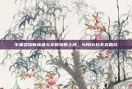 王者荣耀新英雄与全新地图上线，5月16日不容错过