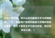 无双王者荣耀，顶尖玩家的截图艺术与荣耀瞬间，（注，根据用户强调的截图与荣耀时刻核心要素，融合了视觉艺术与高光体验，简洁且突出主题。）