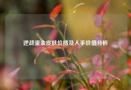逆战鎏金皮肤价格及入手价值分析