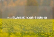 Steam商店加载慢？试试这5个提速妙招！