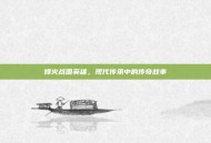 烽火战国英雄，现代传承中的传奇故事