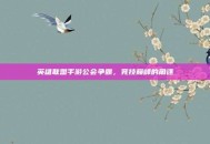 英雄联盟手游公会争霸，竞技巅峰的角逐