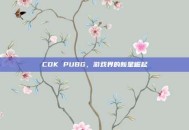 CDK PUBG，游戏界的新星崛起
