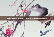 DNF异界传送指南，探索异界地图的高效方法