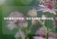 和平精英无敌战神，狙击手的制胜法则与心法