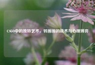 CSGO中的独特艺术，转圈圈的战术与心理博弈