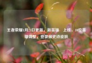 王者荣耀1月21日更新，新英雄暃上线，10位英雄调整，登录领史诗皮肤