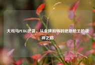 大司马PUBG逆袭，从金牌厨师到绝地枪王的战神之路