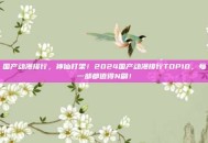 国产动漫排行，神仙打架！2024国产动漫排行TOP10，每一部都值得N刷！