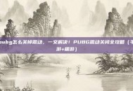 pubg怎么关掉震动，一文解决！PUBG震动关闭全攻略（手游+端游）