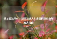 艾尔登法环Steam版无法进入？全面问题排查与解决指南
