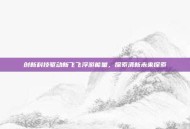 创新科技驱动新飞飞浮游能量，探索清新未来探索
