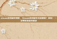 steam游戏帧率降低，Steam游戏帧率突然暴跌？别慌！一文带你排查并解决