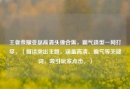 王者荣耀亚瑟高清头像合集，霸气造型一网打尽，（简洁突出主题，涵盖高清、霸气等关键词，吸引玩家点击。）