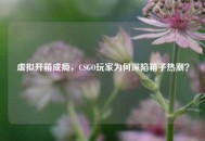 虚拟开箱成瘾，CSGO玩家为何深陷箱子热潮？