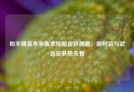 和平精英未来版本炫酷皮肤前瞻，新时装与武器皮肤抢先看