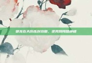 御龙在天历练创功勋，逆风翱翔踏峥嵘