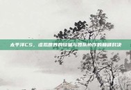 太平洋CS，虚拟世界的较量与团队协作的巅峰对决