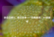 使命召唤16，现代战争——经典重铸，FPS新巅峰