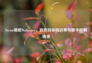 Steam墙纸Wallpaper，游戏自由的边界与数字权利博弈