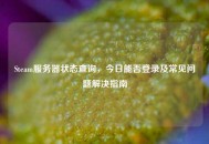 Steam服务器状态查询，今日能否登录及常见问题解决指南
