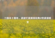 三国杀十周年，凌波烂漫演绎经典IP的浪漫蜕变