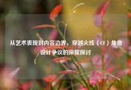 从艺术表现到内容边界，穿越火线（CF）角色设计争议的深度探讨