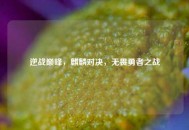 逆战巅峰，麒麟对决，无畏勇者之战