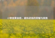 CF单挑黄金枪，虚拟战场的荣耀与孤独