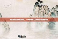 仙剑四迷宫探险，一场奇幻之旅的深度解析