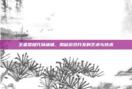 王者荣耀代码编辑，揭秘游戏开发的艺术与技术