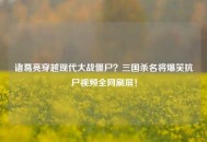 诸葛亮穿越现代大战僵尸？三国杀名将爆笑抗尸视频全网刷屏！