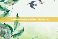 CF英雄级武器终极选择指南，排行榜一览