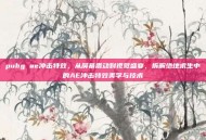 pubg ae冲击特效，从屏幕震动到视觉盛宴，拆解绝地求生中的AE冲击特效美学与技术