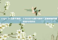 csgo 什么箱子最好，CSGO什么箱子最好？全面解析开箱收益与性价比