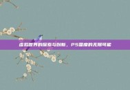 虚拟世界的探索与创新，PS国度的无限可能